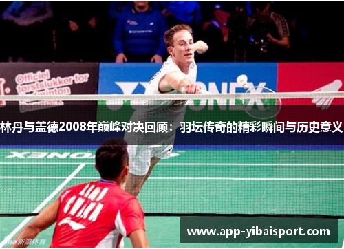 林丹与盖德2008年巅峰对决回顾：羽坛传奇的精彩瞬间与历史意义