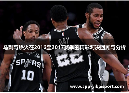 马刺与热火在2016至2017赛季的精彩对决回顾与分析